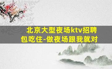 北京大型夜场ktv招聘包吃住-做夜场跟我就对